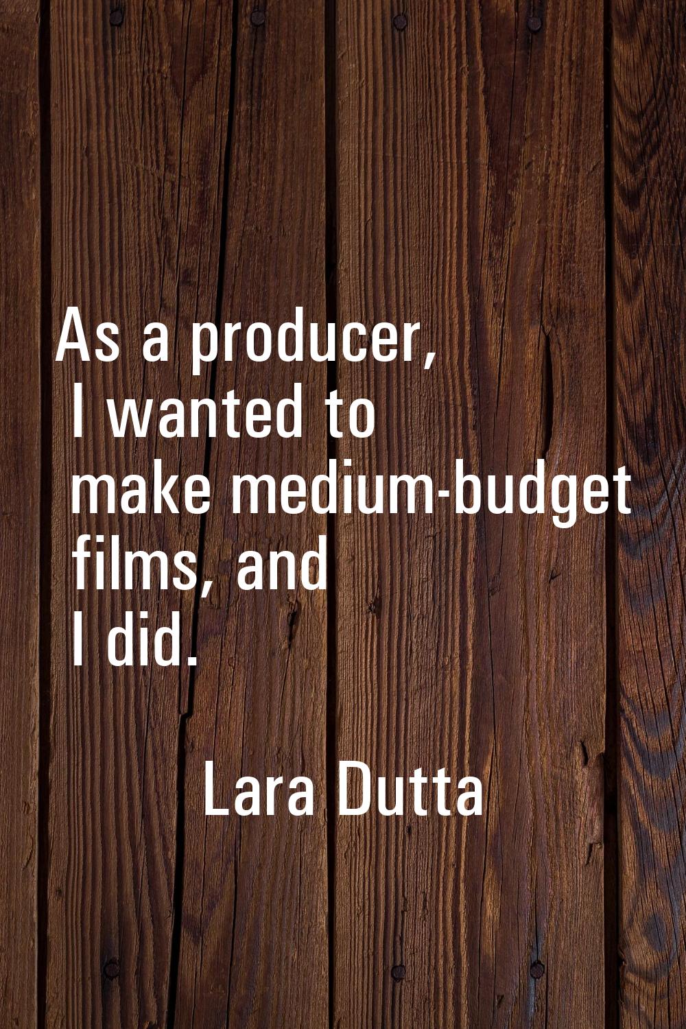As a producer, I wanted to make medium-budget films, and I did.