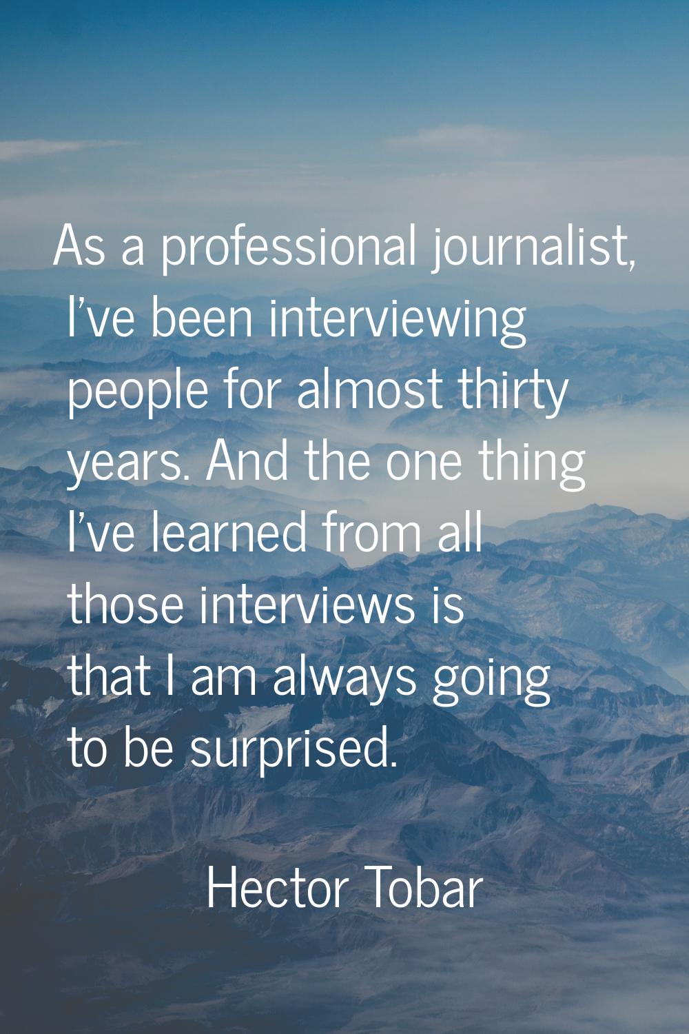 As a professional journalist, I've been interviewing people for almost thirty years. And the one th