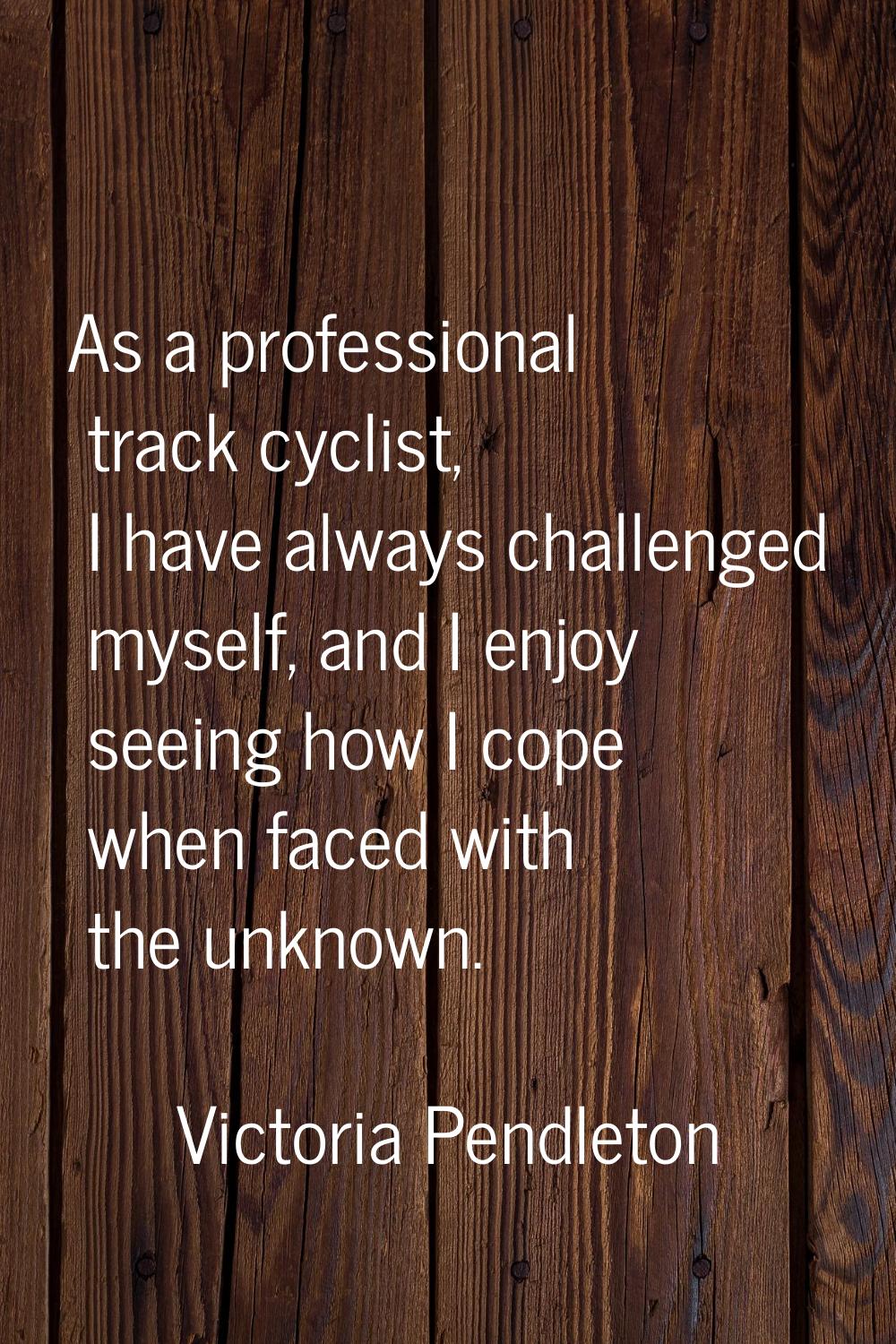 As a professional track cyclist, I have always challenged myself, and I enjoy seeing how I cope whe