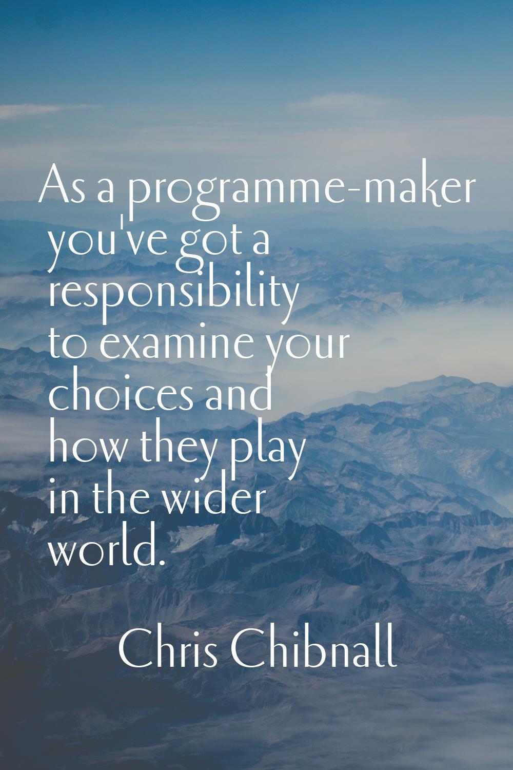 As a programme-maker you've got a responsibility to examine your choices and how they play in the w
