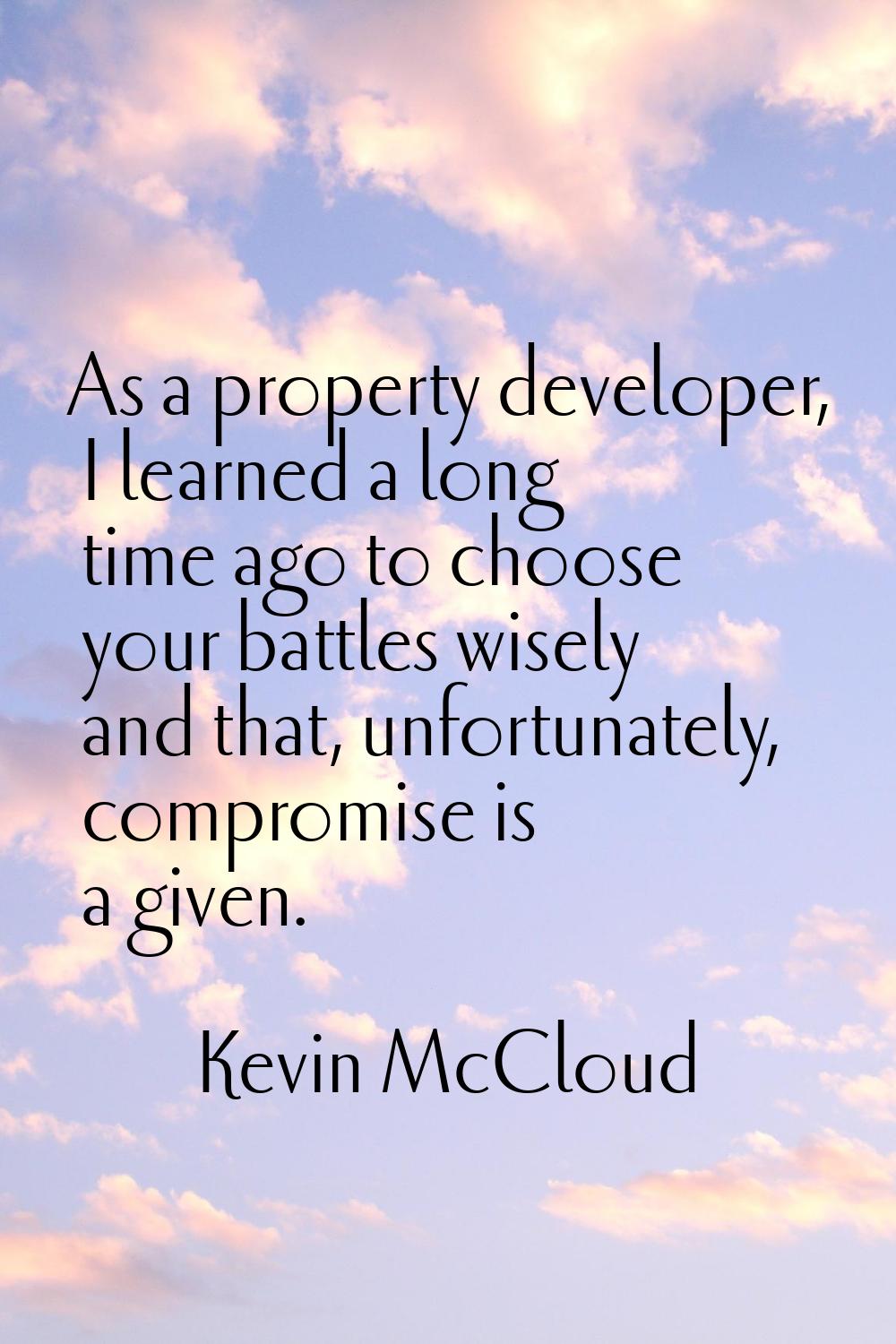 As a property developer, I learned a long time ago to choose your battles wisely and that, unfortun