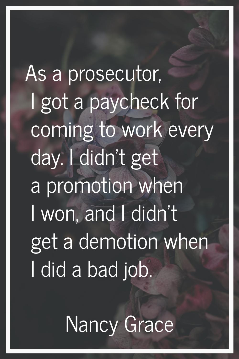 As a prosecutor, I got a paycheck for coming to work every day. I didn't get a promotion when I won