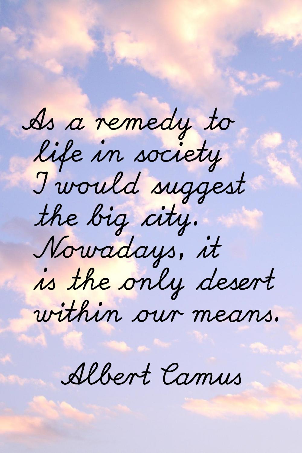 As a remedy to life in society I would suggest the big city. Nowadays, it is the only desert within
