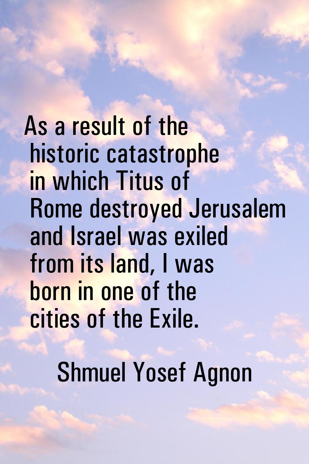 As a result of the historic catastrophe in which Titus of Rome destroyed Jerusalem and Israel was e