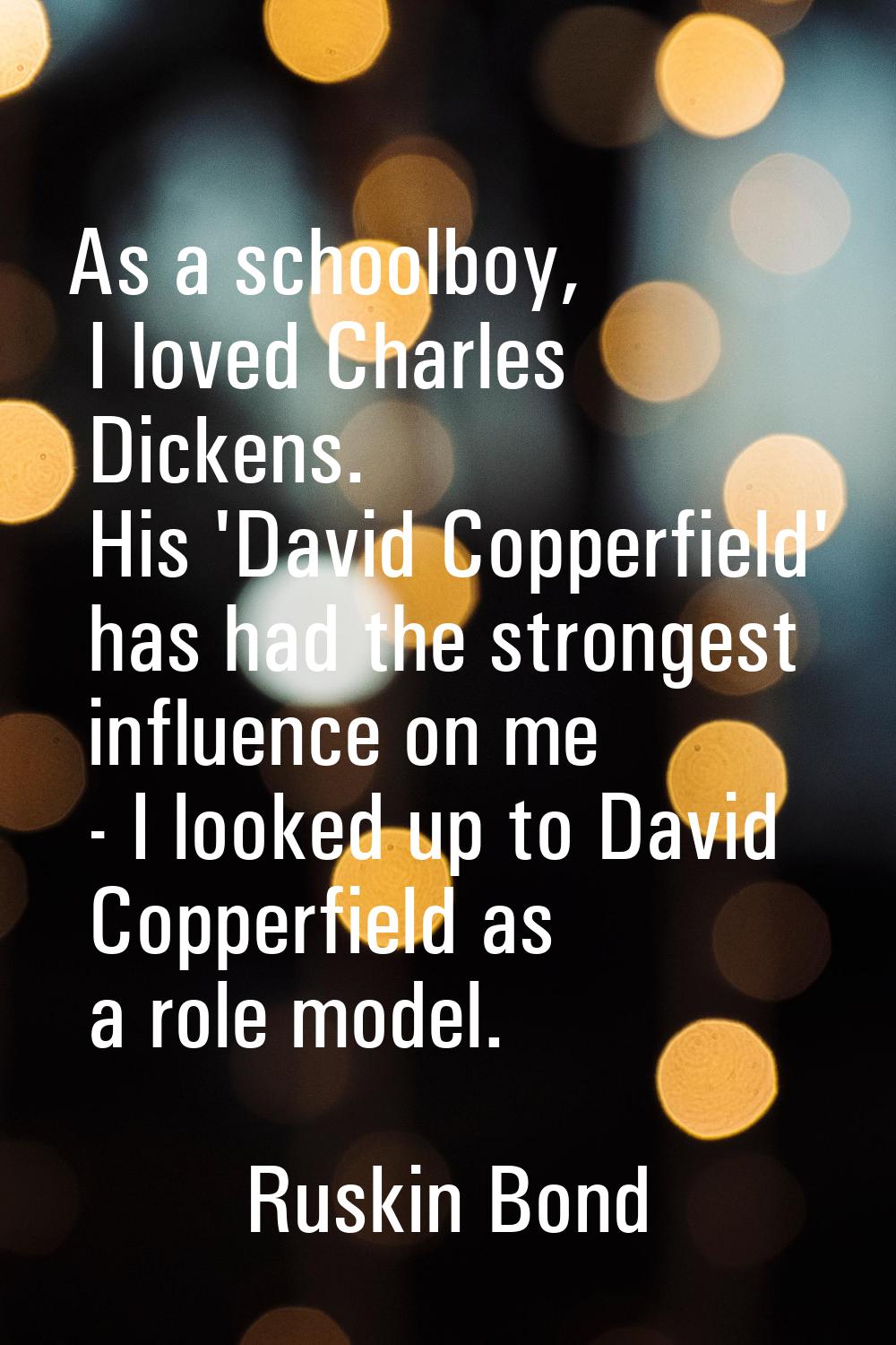 As a schoolboy, I loved Charles Dickens. His 'David Copperfield' has had the strongest influence on