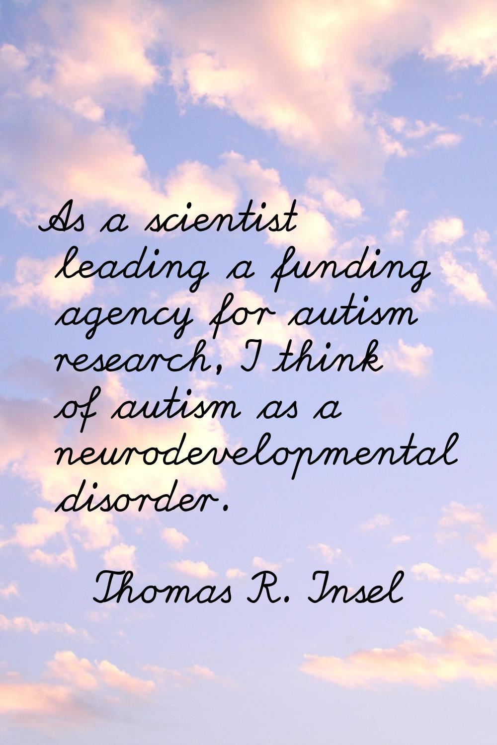 As a scientist leading a funding agency for autism research, I think of autism as a neurodevelopmen