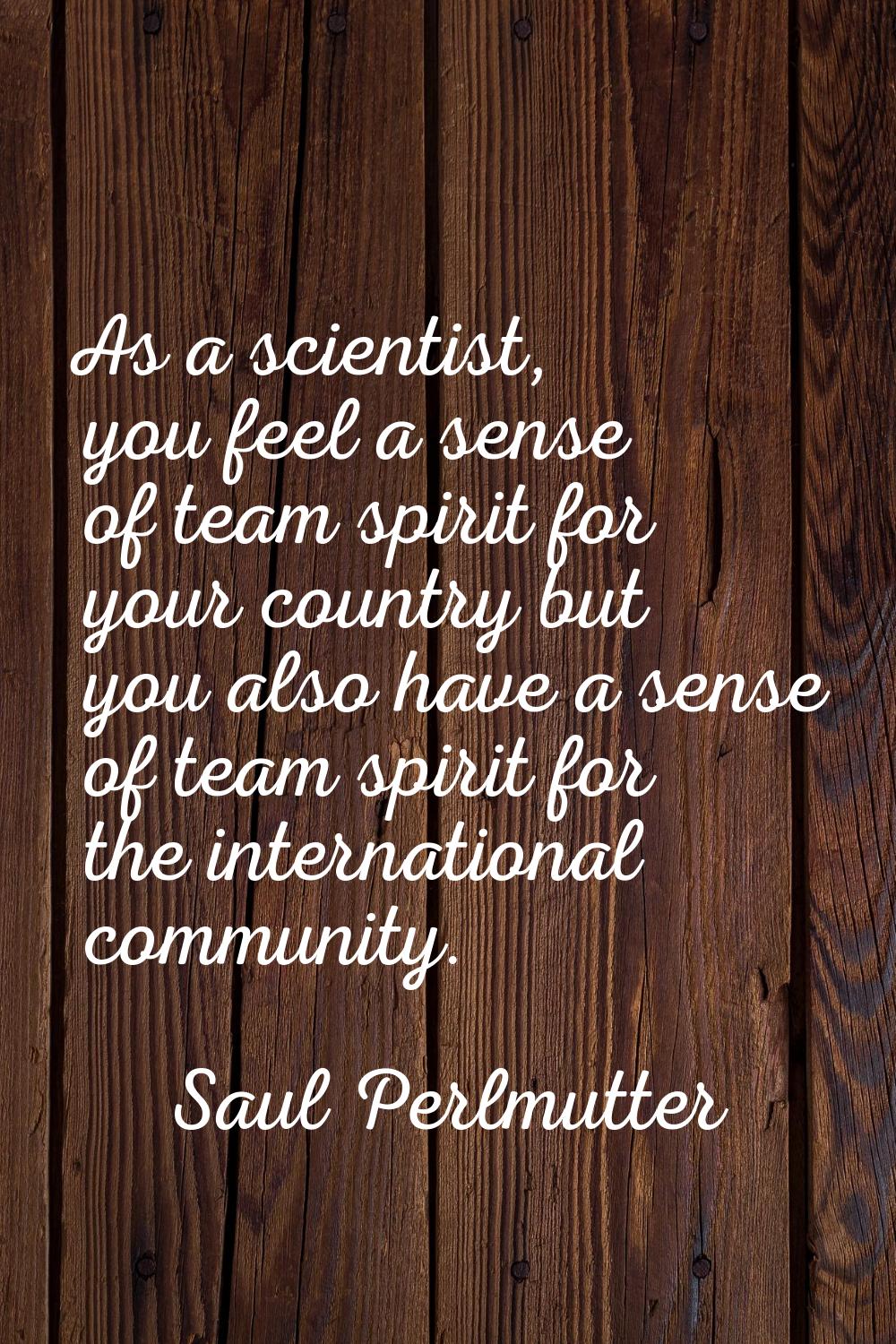 As a scientist, you feel a sense of team spirit for your country but you also have a sense of team 