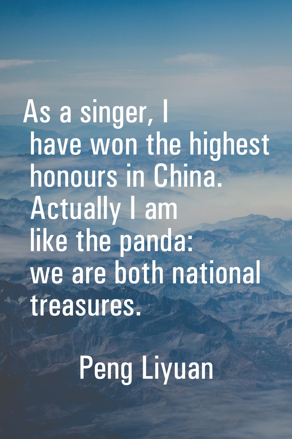 As a singer, I have won the highest honours in China. Actually I am like the panda: we are both nat