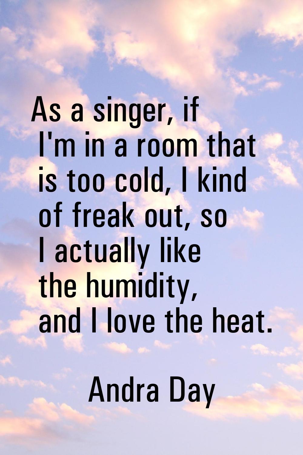 As a singer, if I'm in a room that is too cold, I kind of freak out, so I actually like the humidit