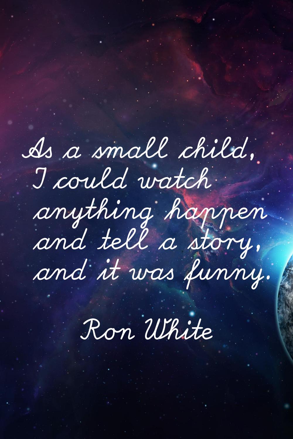 As a small child, I could watch anything happen and tell a story, and it was funny.