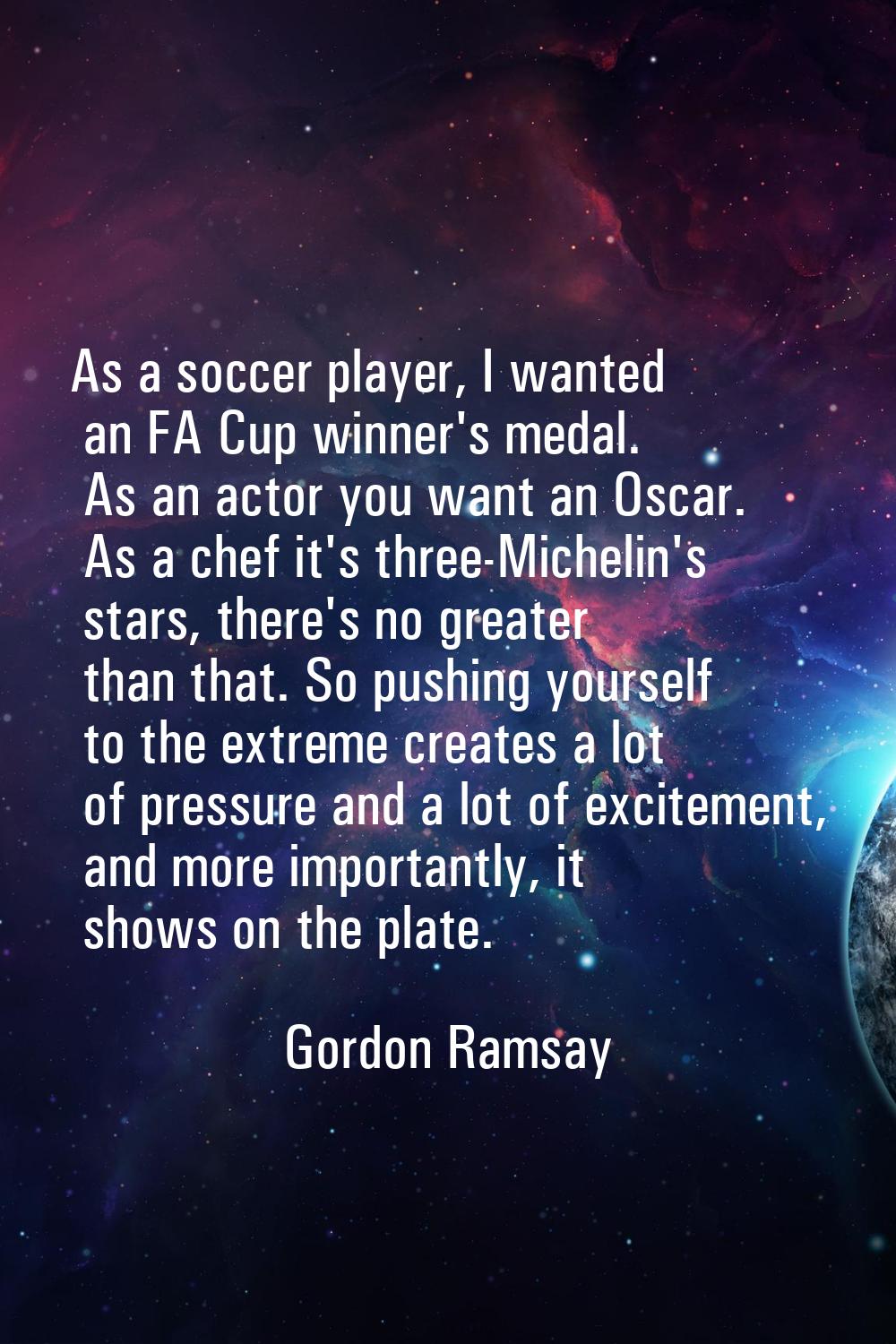 As a soccer player, I wanted an FA Cup winner's medal. As an actor you want an Oscar. As a chef it'