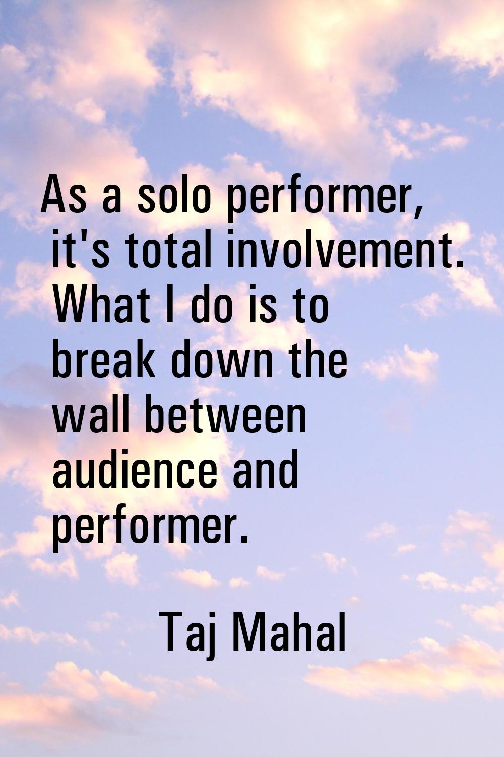 As a solo performer, it's total involvement. What I do is to break down the wall between audience a