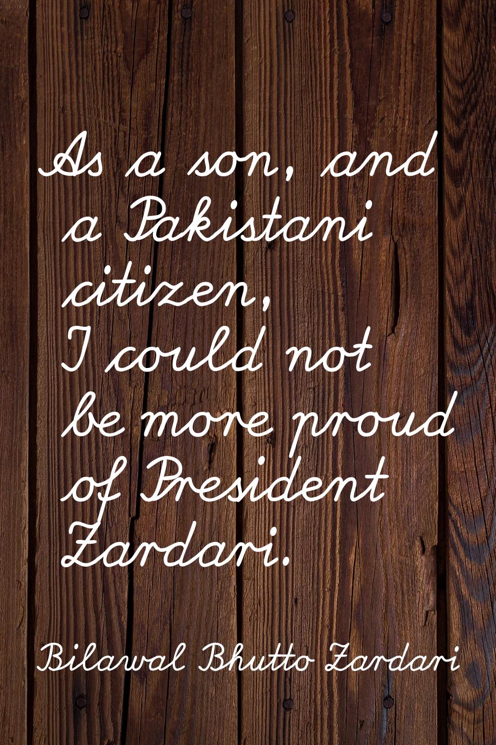 As a son, and a Pakistani citizen, I could not be more proud of President Zardari.