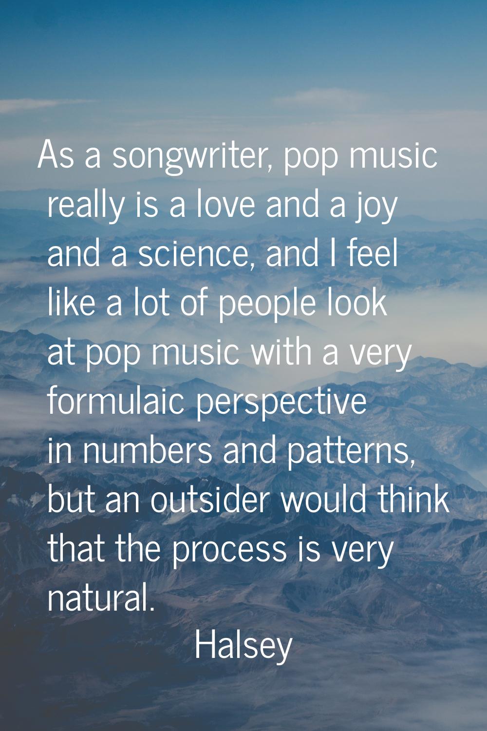 As a songwriter, pop music really is a love and a joy and a science, and I feel like a lot of peopl