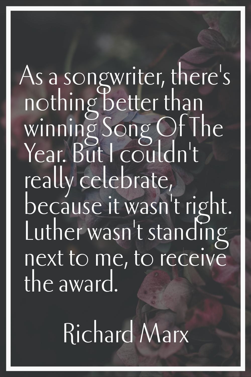 As a songwriter, there's nothing better than winning Song Of The Year. But I couldn't really celebr