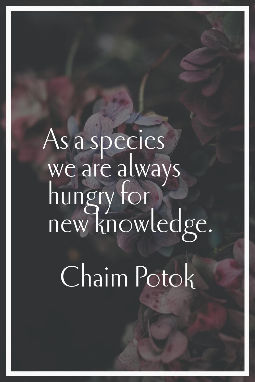 As a species we are always hungry for new knowledge.
