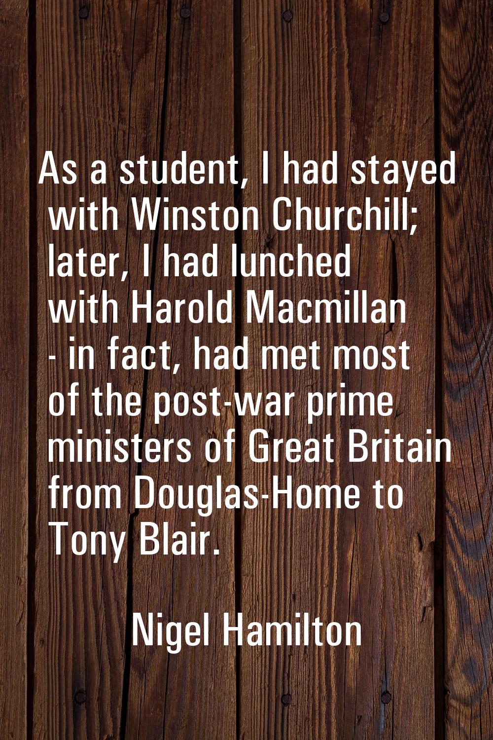 As a student, I had stayed with Winston Churchill; later, I had lunched with Harold Macmillan - in 