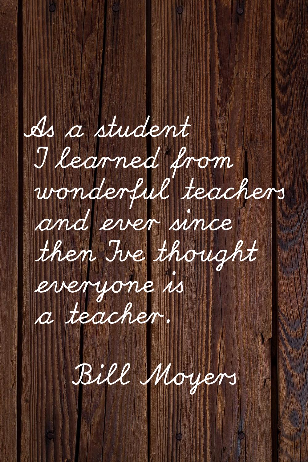 As a student I learned from wonderful teachers and ever since then I've thought everyone is a teach