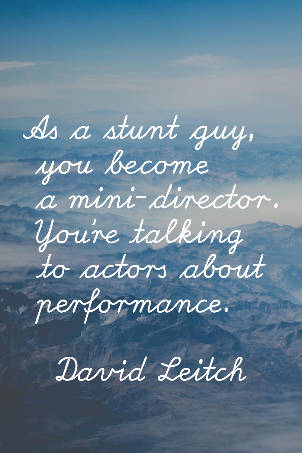 As a stunt guy, you become a mini-director. You're talking to actors about performance.