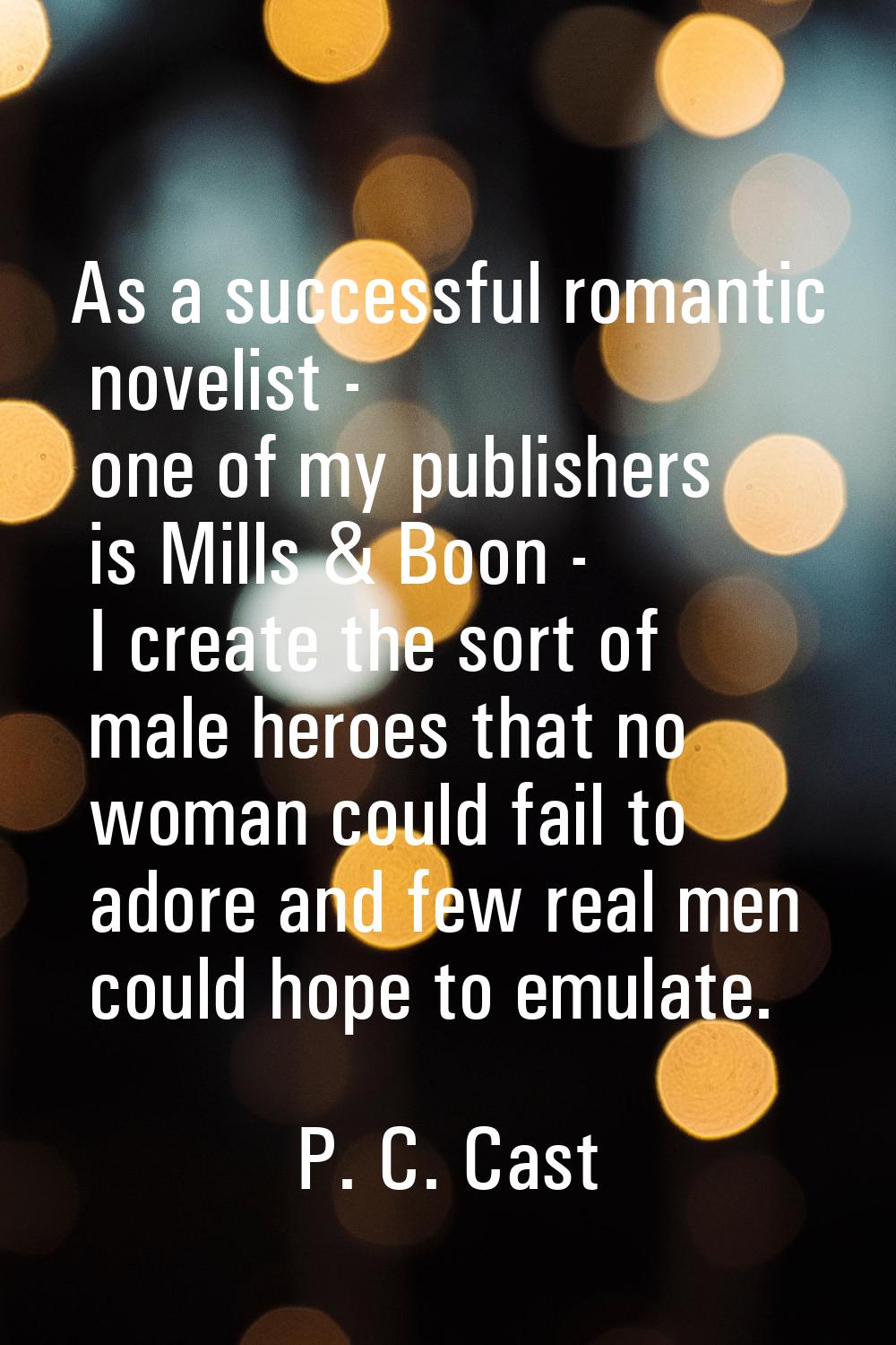 As a successful romantic novelist - one of my publishers is Mills & Boon - I create the sort of mal