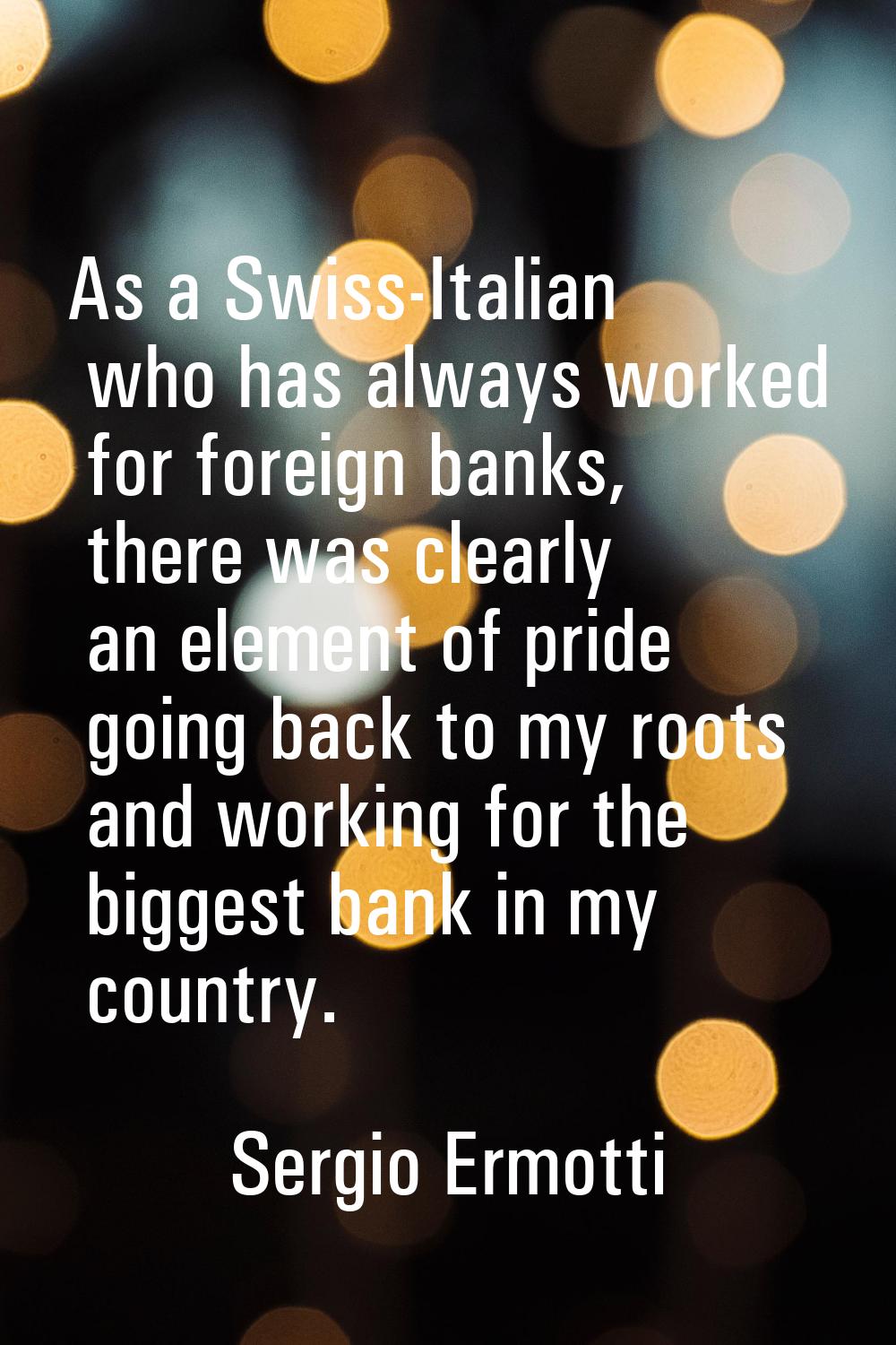 As a Swiss-Italian who has always worked for foreign banks, there was clearly an element of pride g