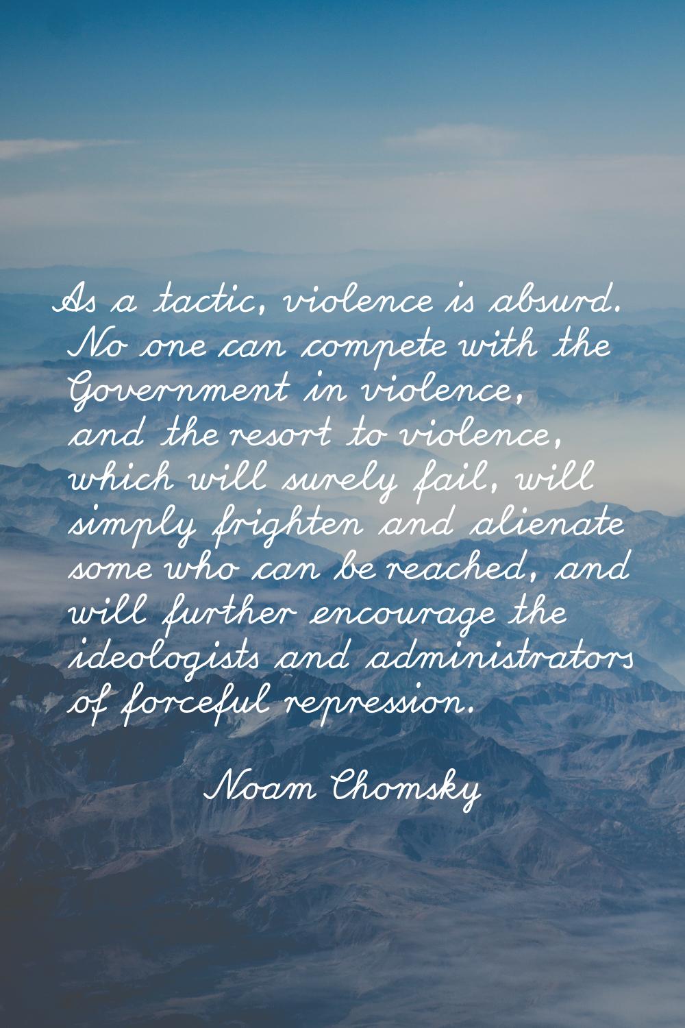 As a tactic, violence is absurd. No one can compete with the Government in violence, and the resort