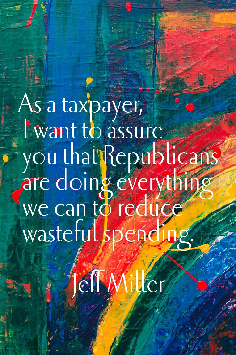 As a taxpayer, I want to assure you that Republicans are doing everything we can to reduce wasteful
