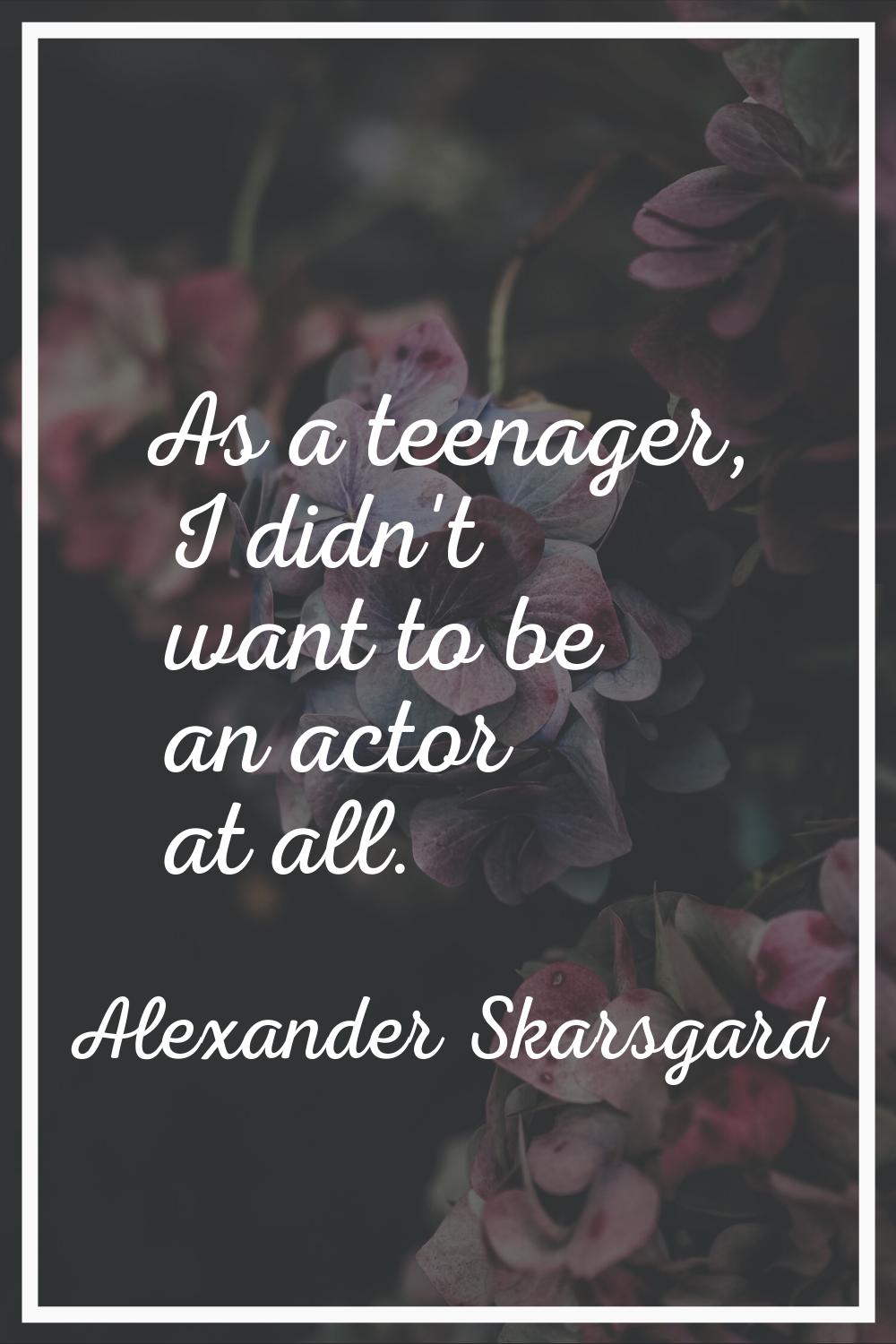 As a teenager, I didn't want to be an actor at all.