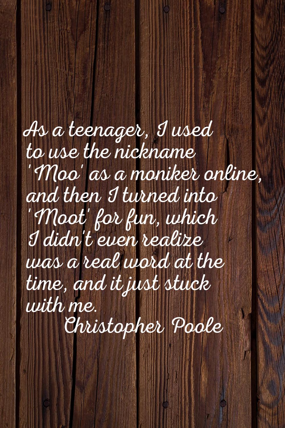 As a teenager, I used to use the nickname 'Moo' as a moniker online, and then I turned into 'Moot' 