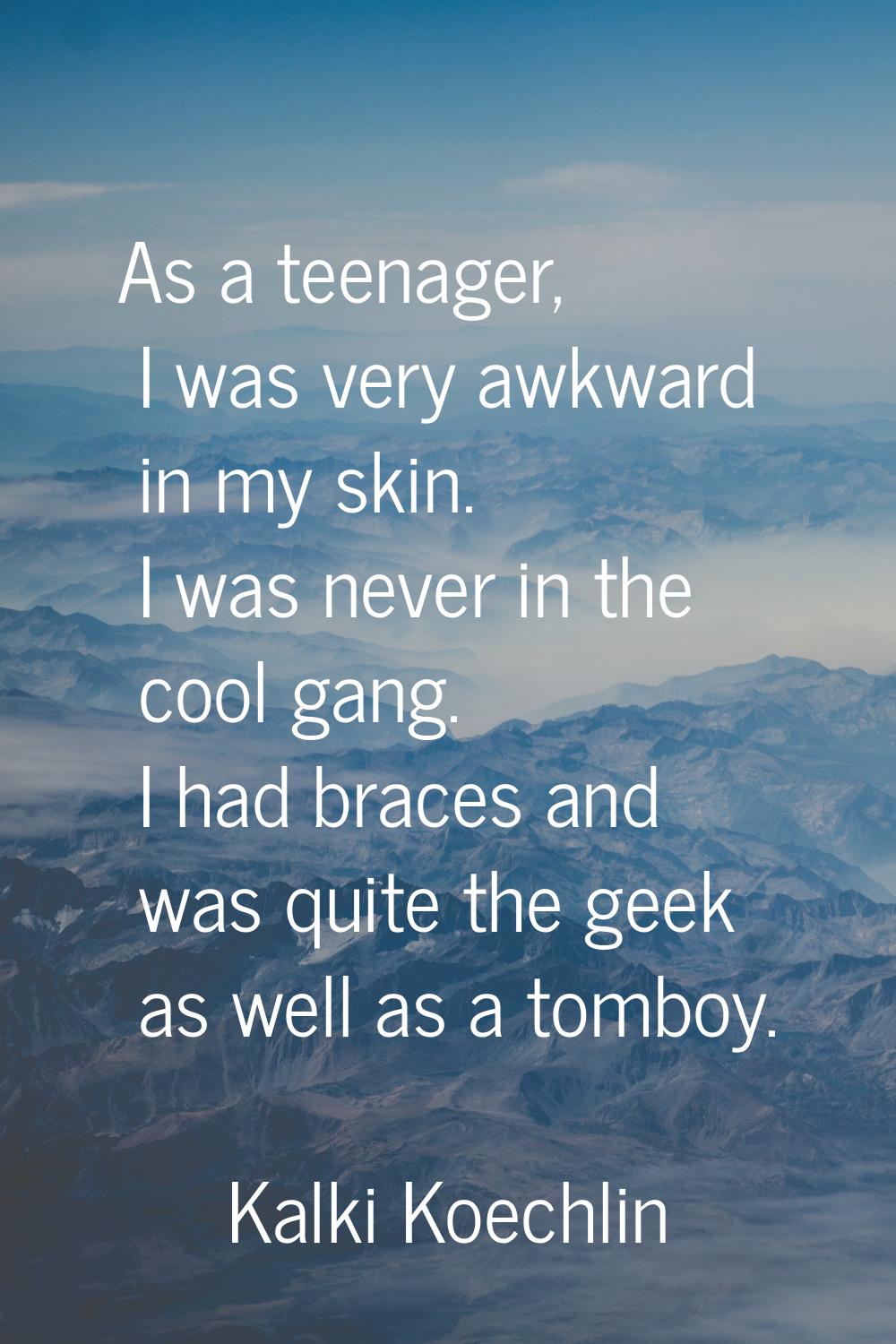As a teenager, I was very awkward in my skin. I was never in the cool gang. I had braces and was qu
