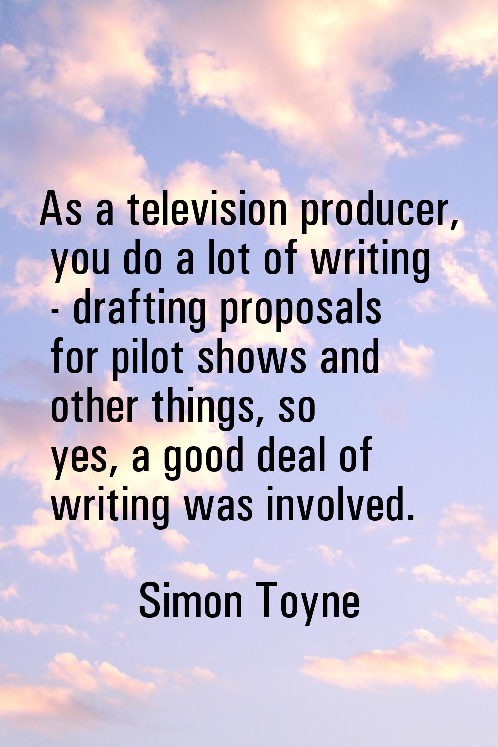 As a television producer, you do a lot of writing - drafting proposals for pilot shows and other th