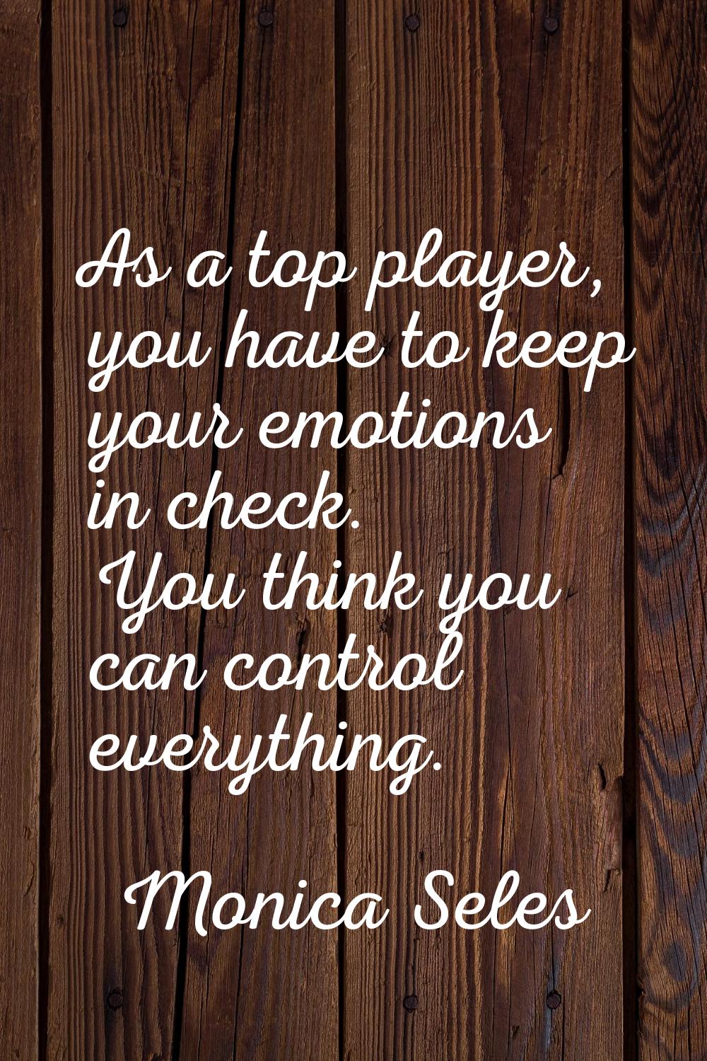 As a top player, you have to keep your emotions in check. You think you can control everything.
