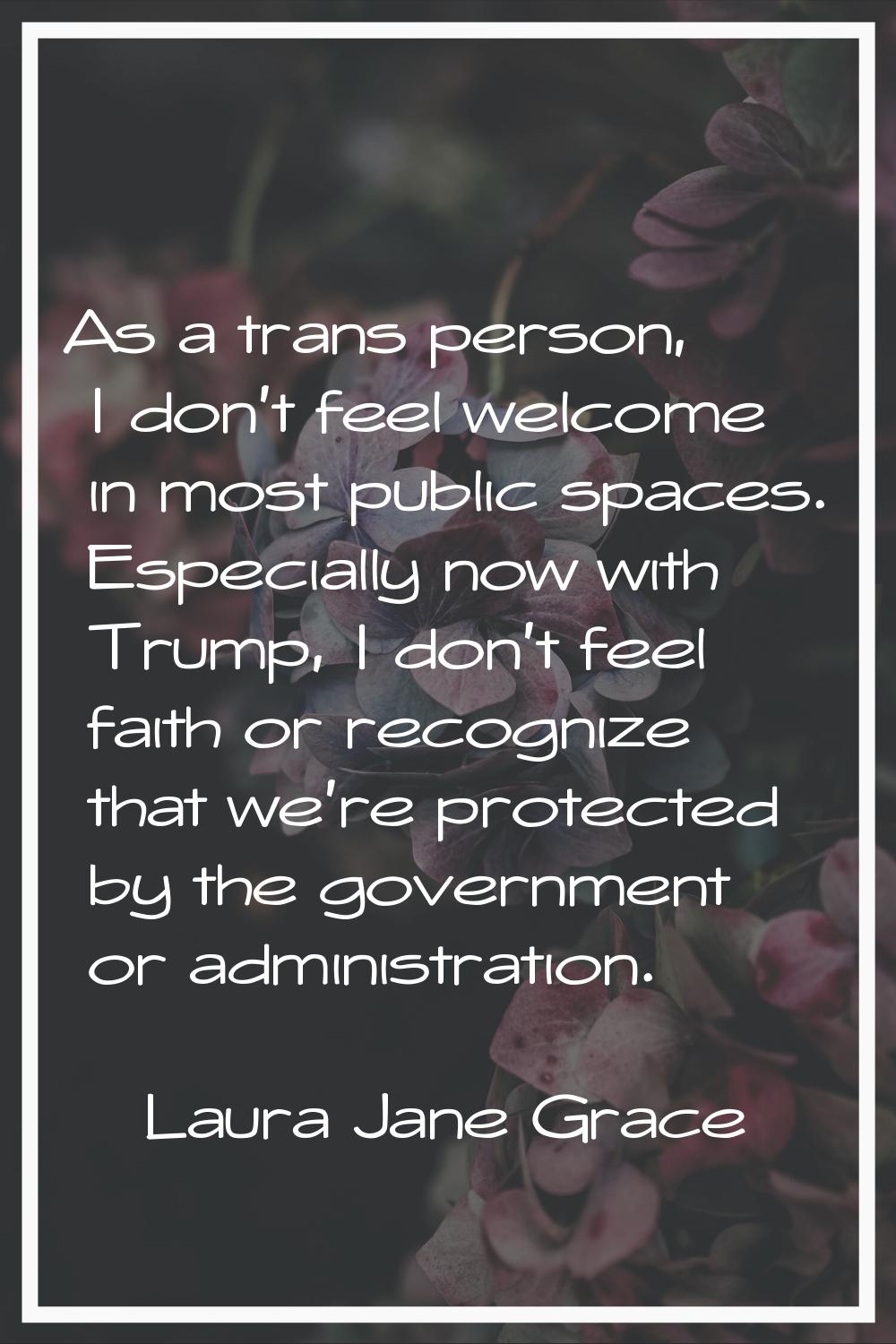 As a trans person, I don't feel welcome in most public spaces. Especially now with Trump, I don't f