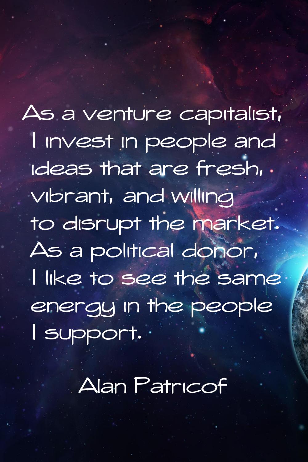 As a venture capitalist, I invest in people and ideas that are fresh, vibrant, and willing to disru