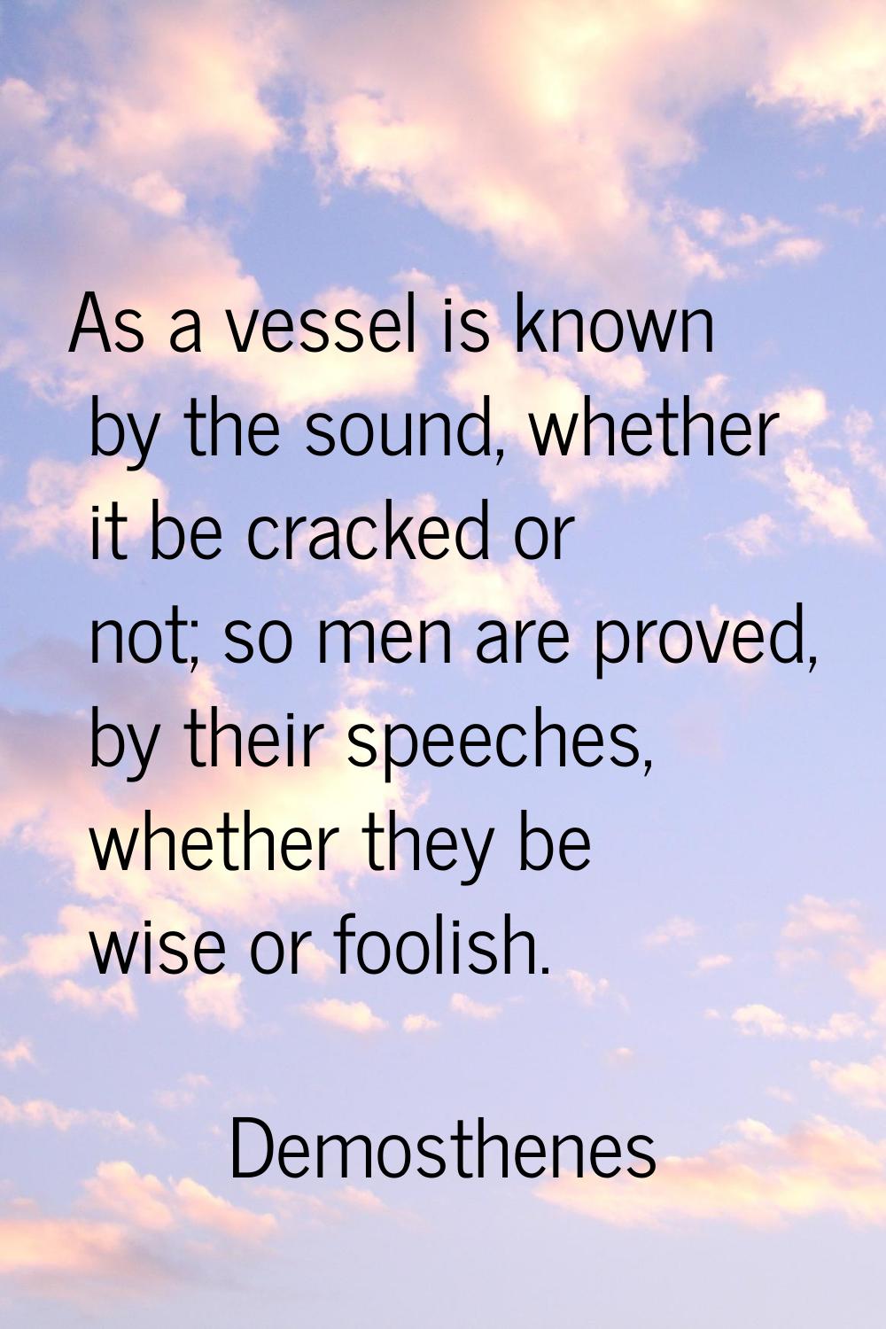 As a vessel is known by the sound, whether it be cracked or not; so men are proved, by their speech