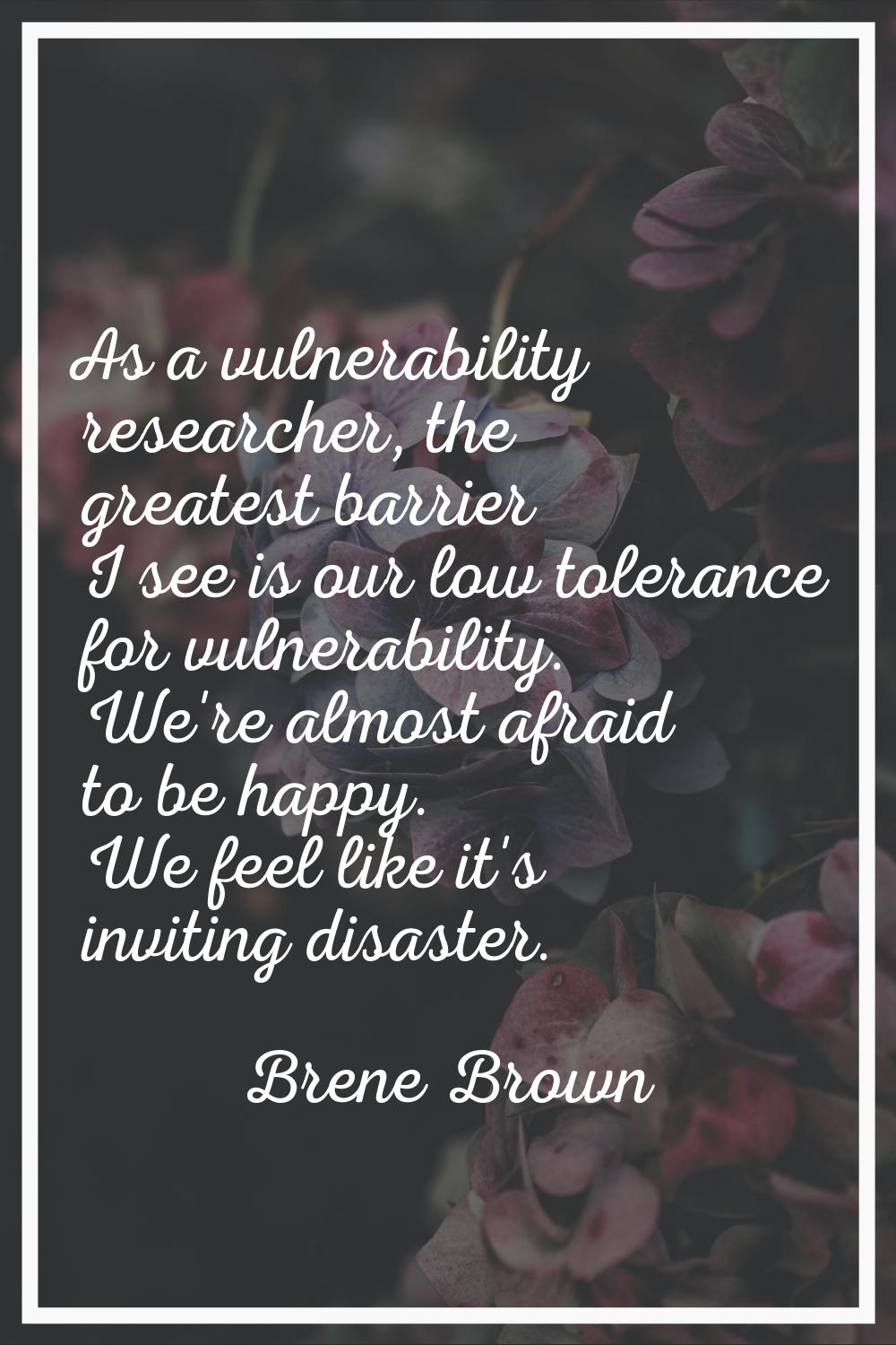 As a vulnerability researcher, the greatest barrier I see is our low tolerance for vulnerability. W