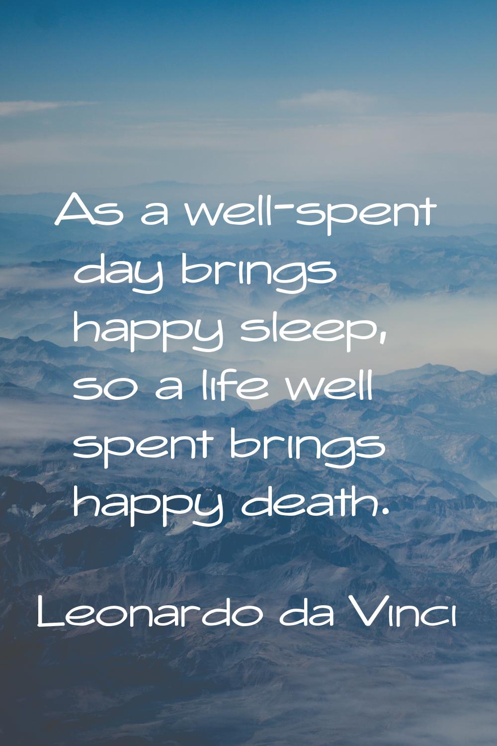 As a well-spent day brings happy sleep, so a life well spent brings happy death.