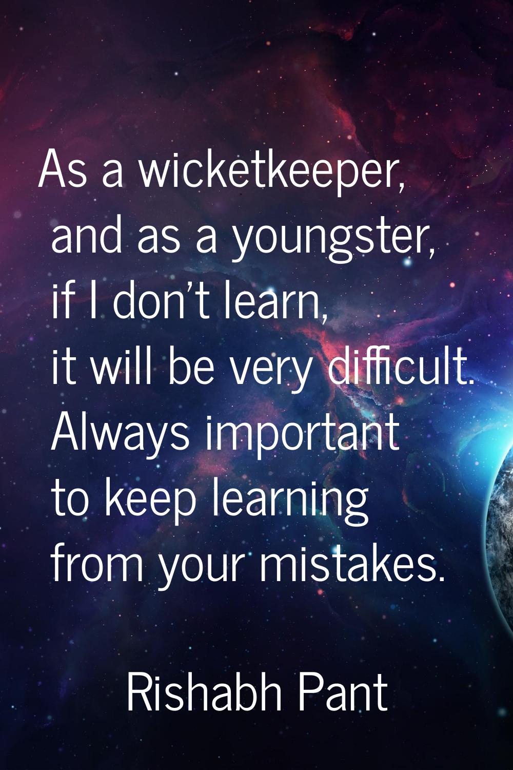 As a wicketkeeper, and as a youngster, if I don't learn, it will be very difficult. Always importan