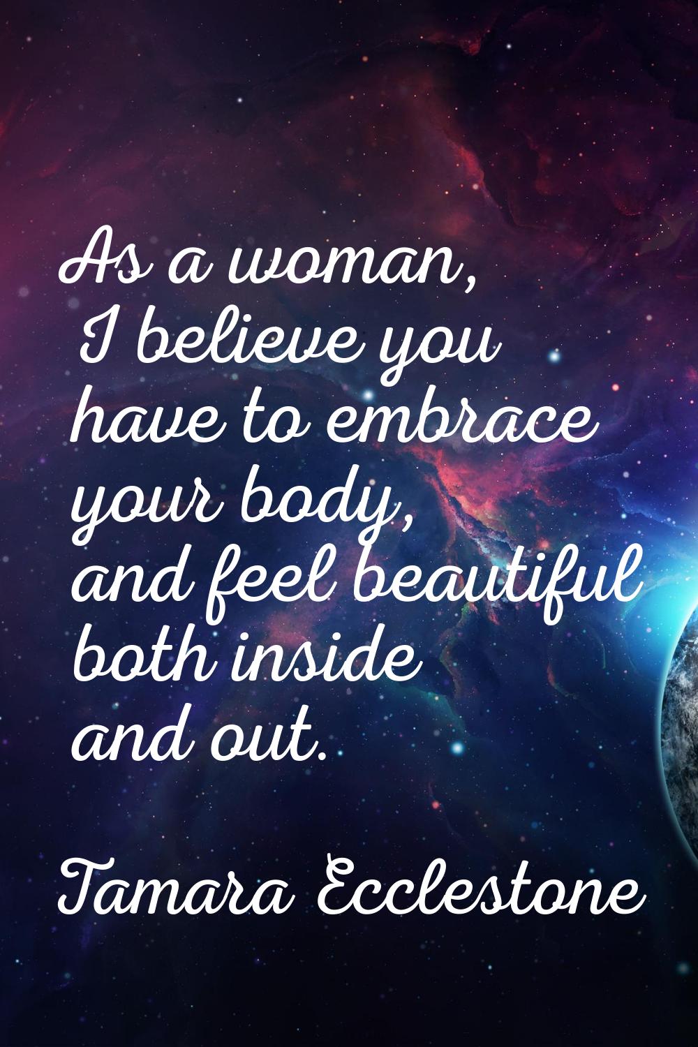 As a woman, I believe you have to embrace your body, and feel beautiful both inside and out.