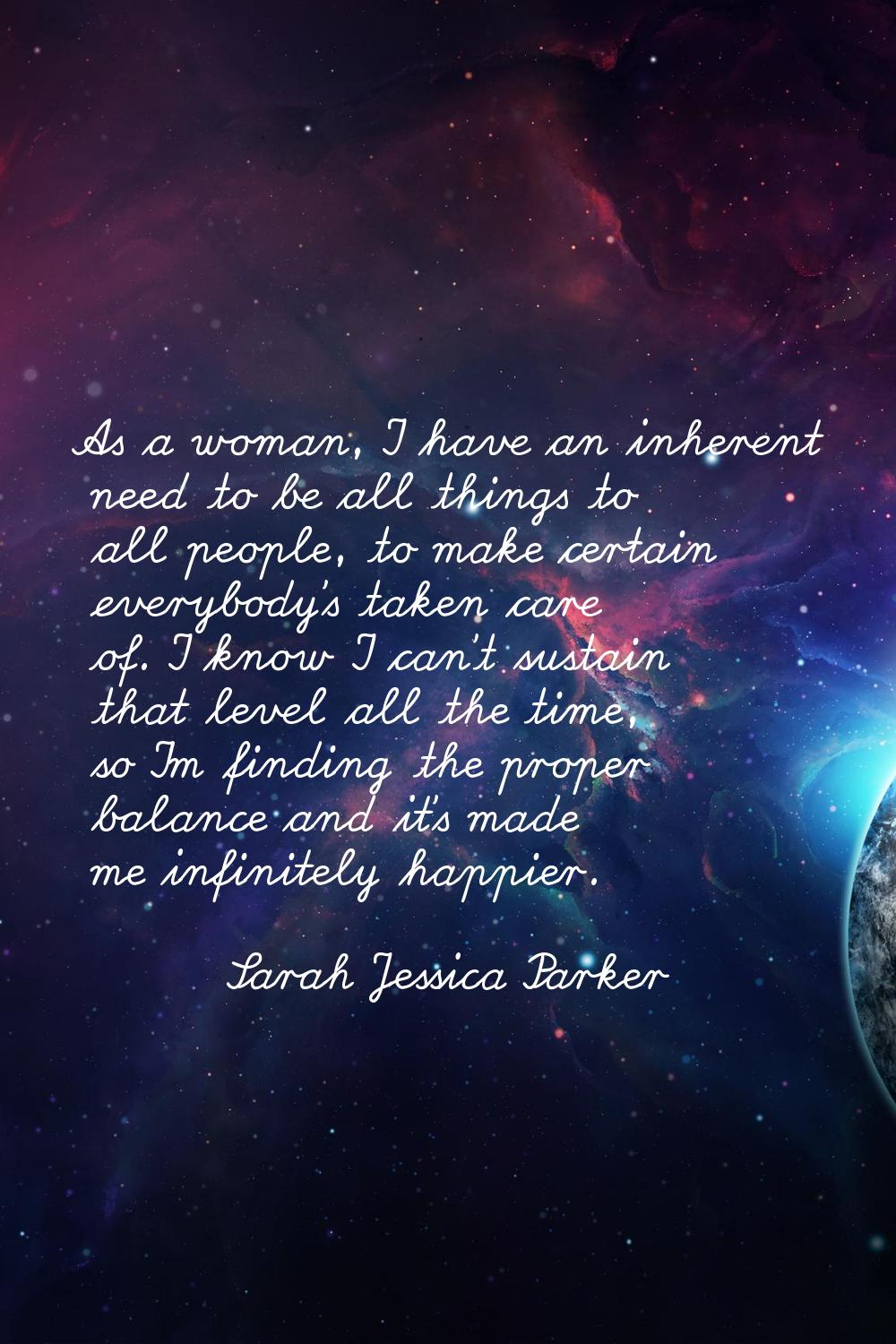 As a woman, I have an inherent need to be all things to all people, to make certain everybody's tak