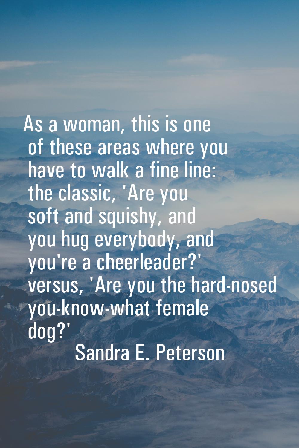 As a woman, this is one of these areas where you have to walk a fine line: the classic, 'Are you so