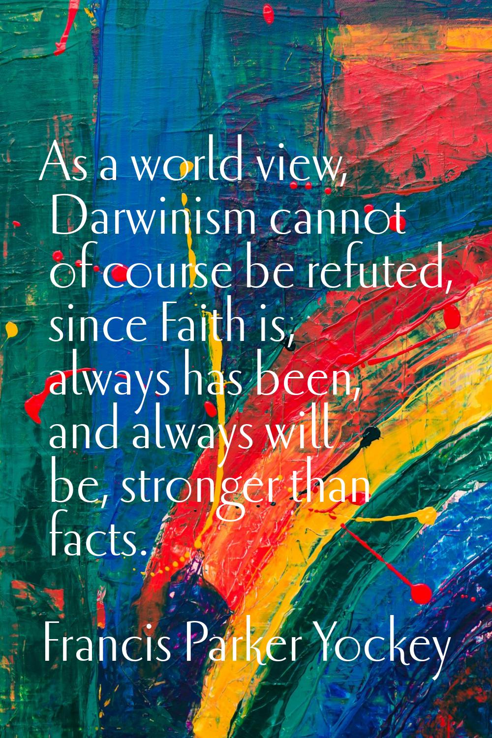 As a world view, Darwinism cannot of course be refuted, since Faith is, always has been, and always