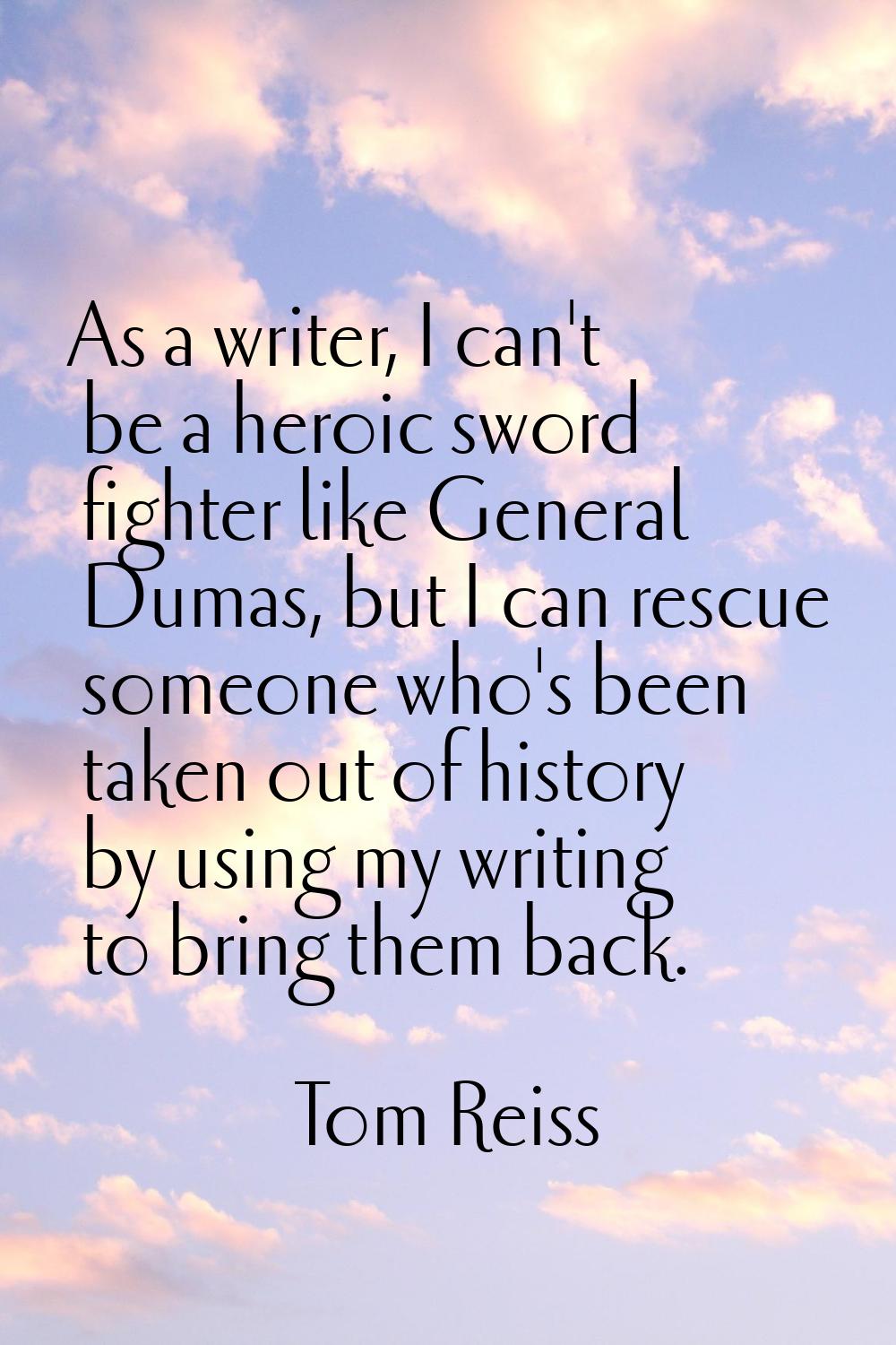 As a writer, I can't be a heroic sword fighter like General Dumas, but I can rescue someone who's b