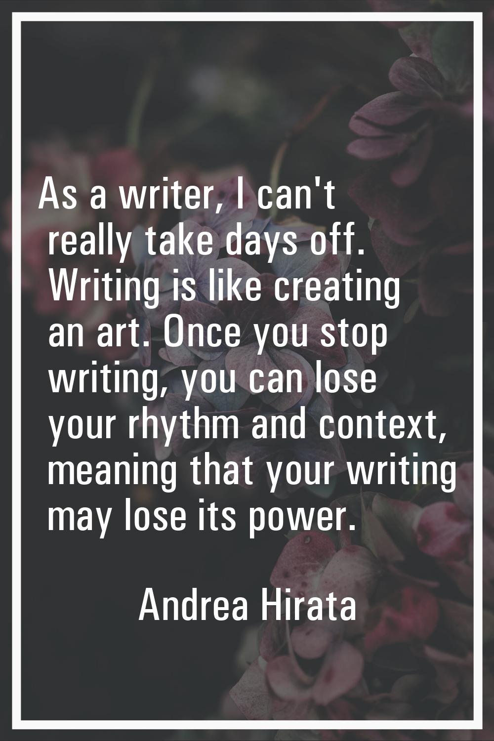 As a writer, I can't really take days off. Writing is like creating an art. Once you stop writing, 