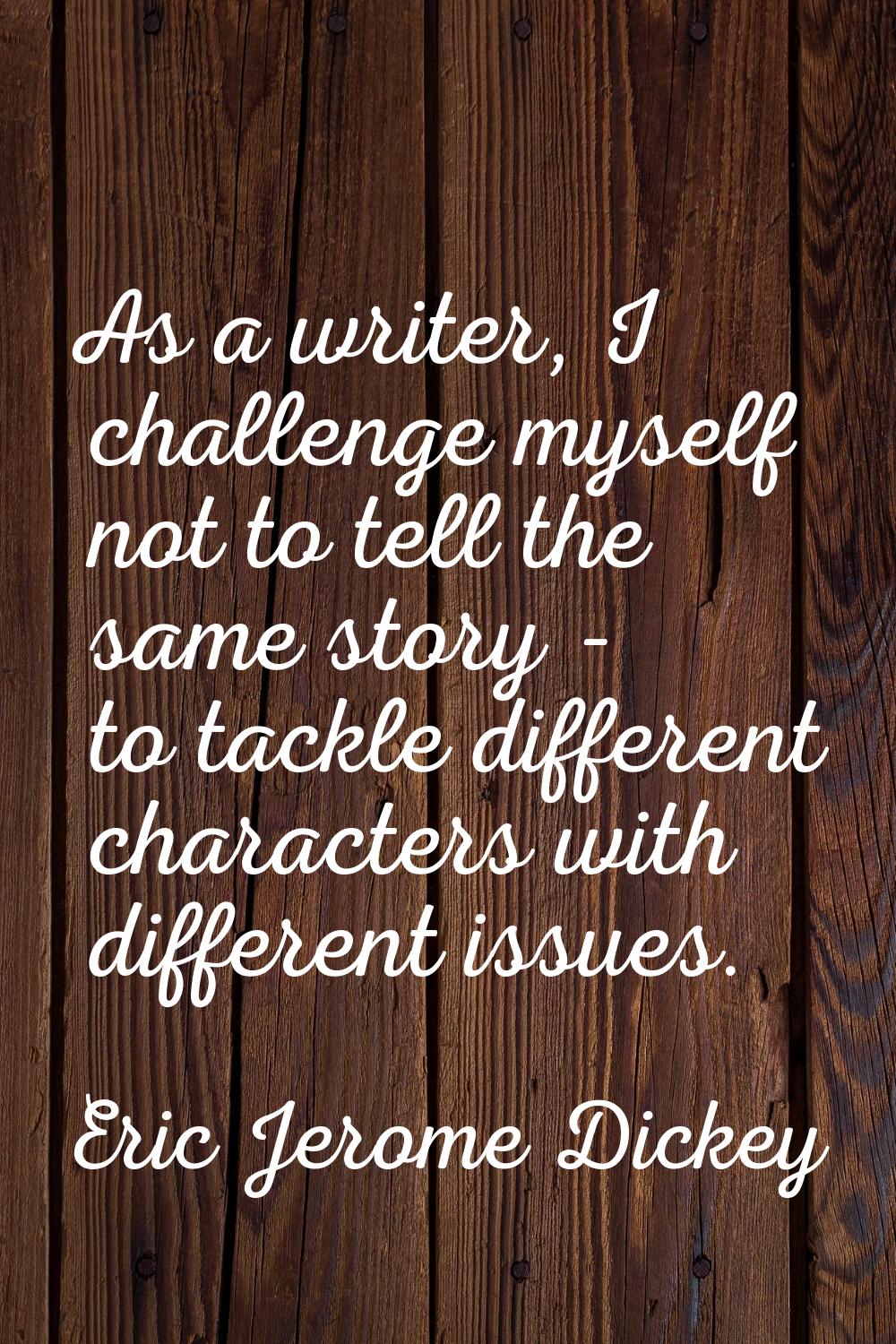 As a writer, I challenge myself not to tell the same story - to tackle different characters with di