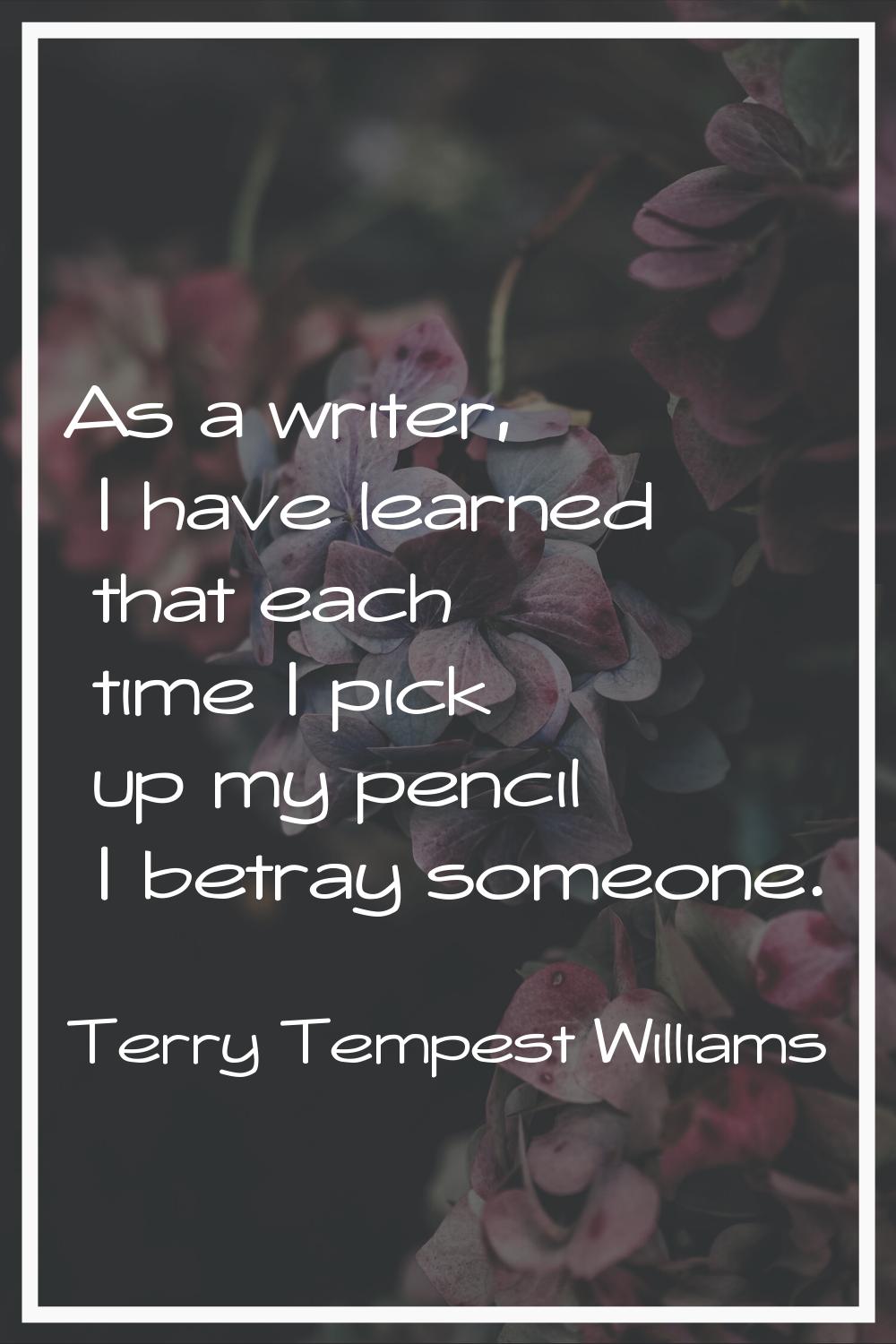 As a writer, I have learned that each time I pick up my pencil I betray someone.