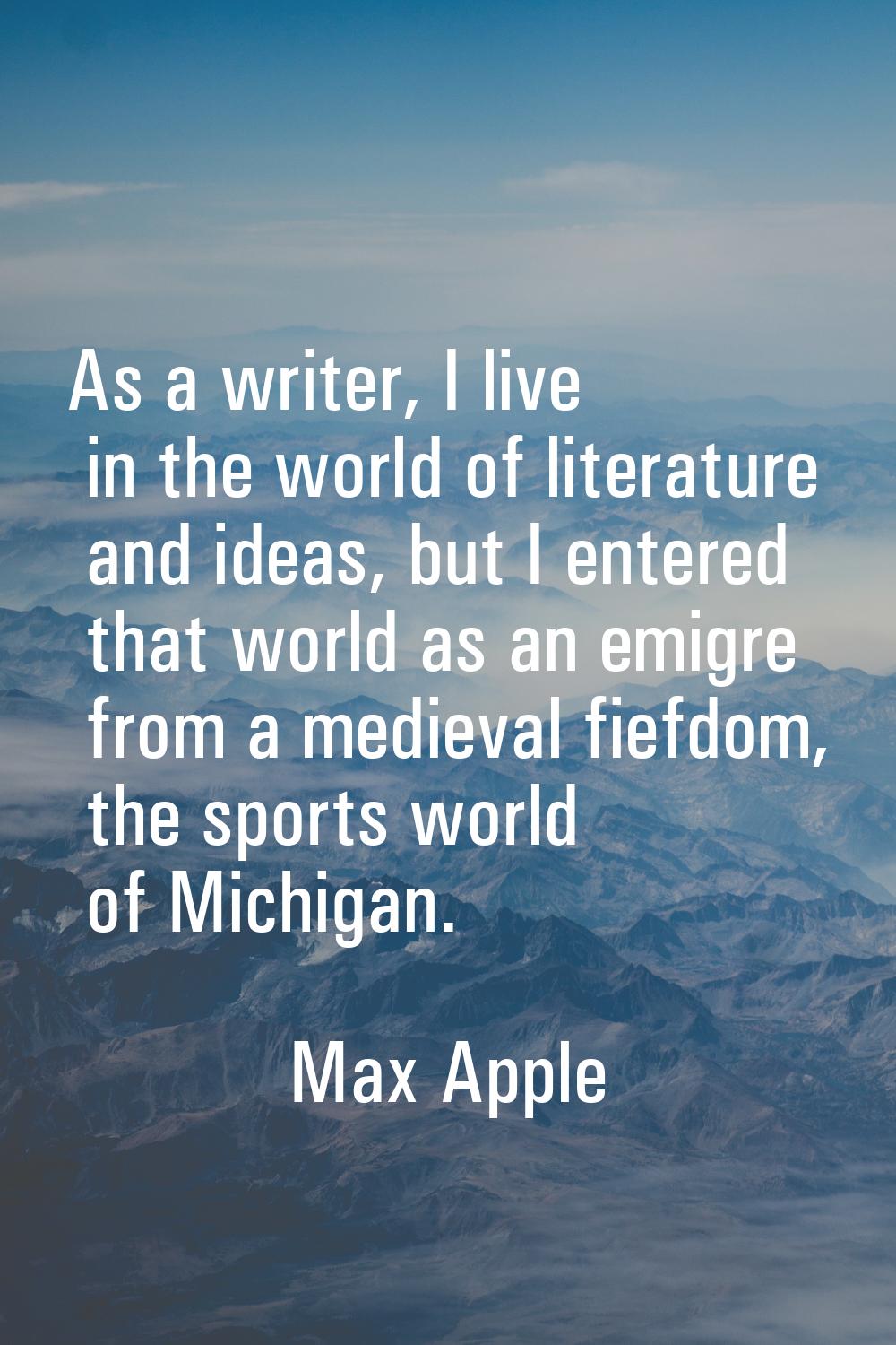 As a writer, I live in the world of literature and ideas, but I entered that world as an emigre fro