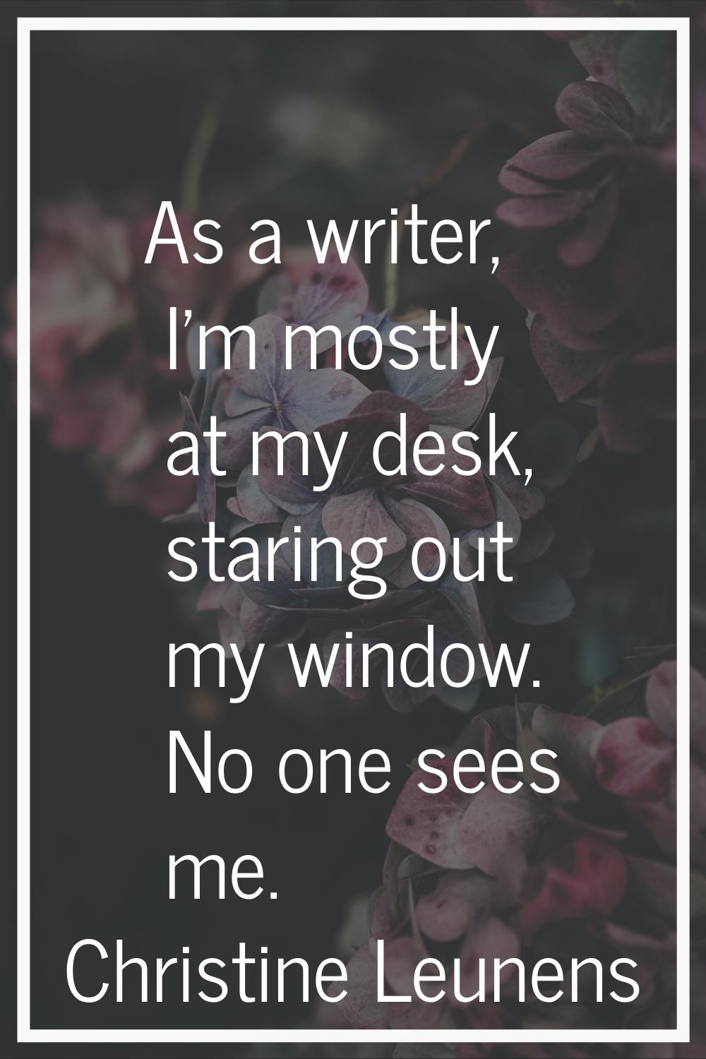 As a writer, I'm mostly at my desk, staring out my window. No one sees me.