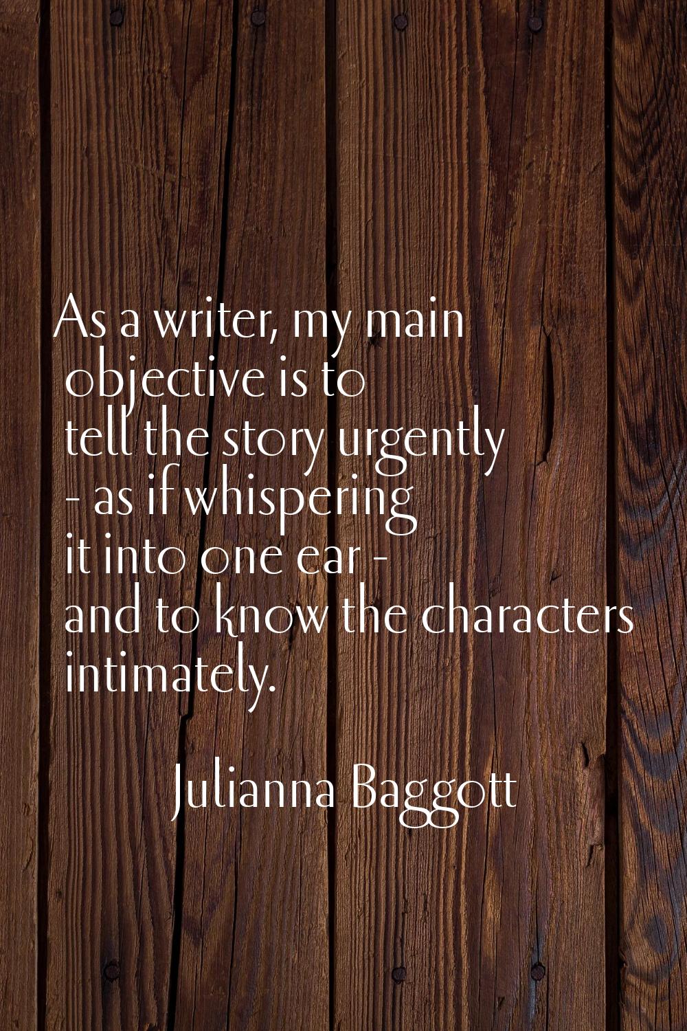 As a writer, my main objective is to tell the story urgently - as if whispering it into one ear - a