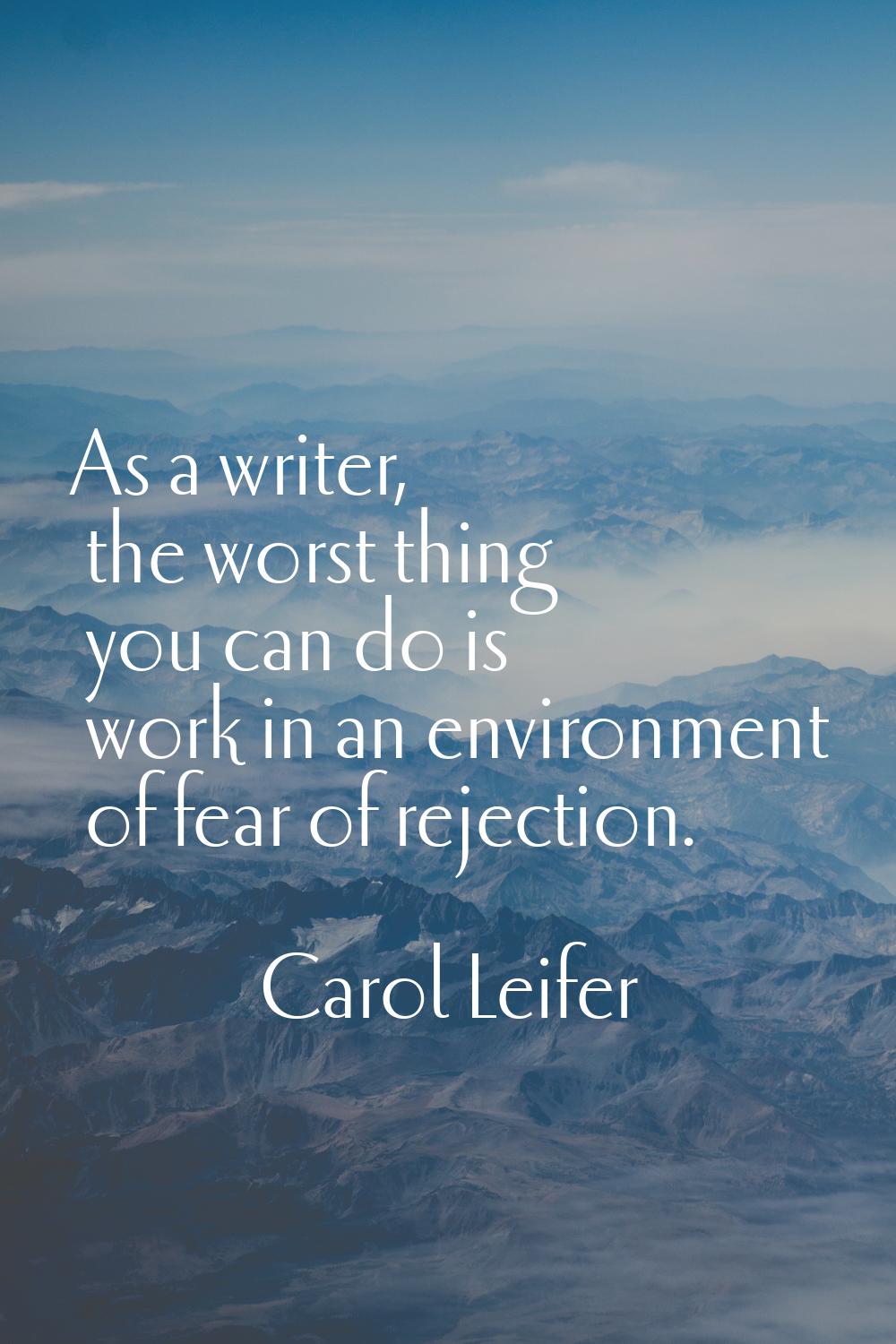 As a writer, the worst thing you can do is work in an environment of fear of rejection.